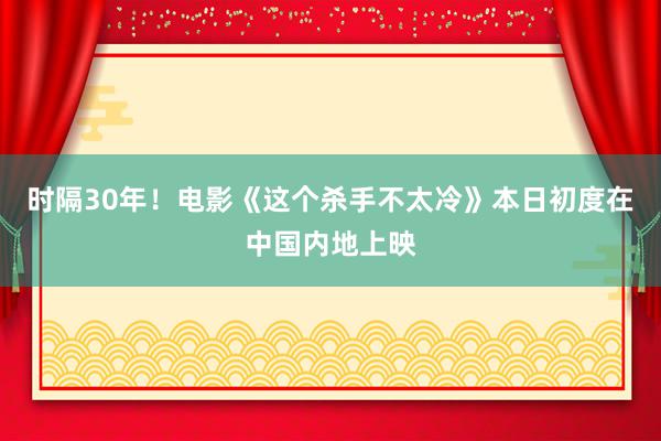 时隔30年！电影《这个杀手不太冷》本日初度在中国内地上映