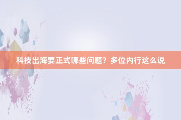 科技出海要正式哪些问题？多位内行这么说