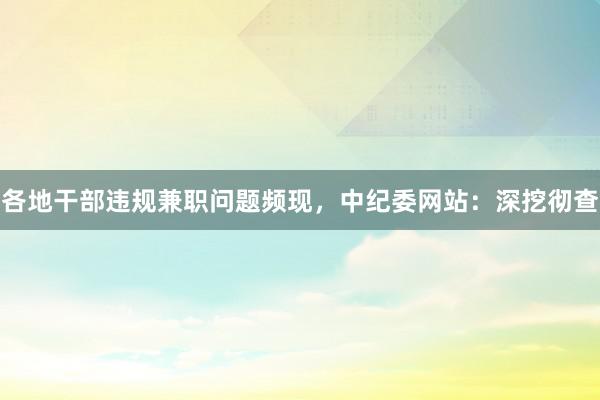 各地干部违规兼职问题频现，中纪委网站：深挖彻查