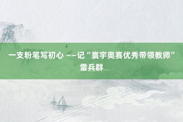 一支粉笔写初心 ——记“寰宇奥赛优秀带领教师”雷兵群